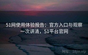 51网使用体验报告：官方入口与观察一次讲清，51平台官网
