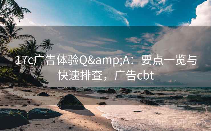 17c广告体验Q&A：要点一览与快速排查，广告cbt