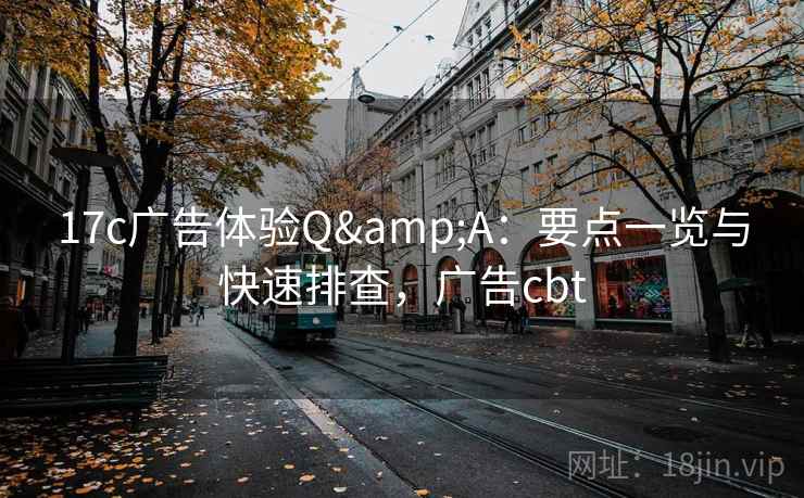 17c广告体验Q&A：要点一览与快速排查，广告cbt