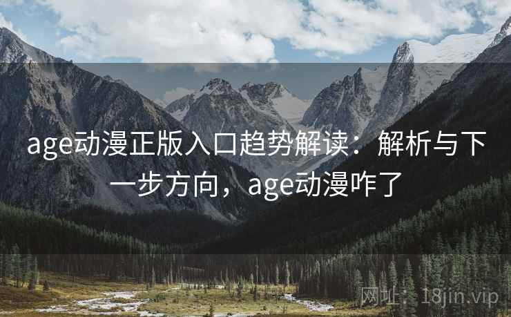 age动漫正版入口趋势解读：解析与下一步方向，age动漫咋了