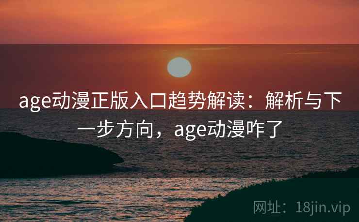 age动漫正版入口趋势解读：解析与下一步方向，age动漫咋了