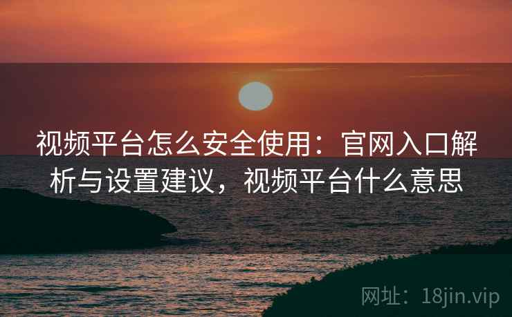视频平台怎么安全使用：官网入口解析与设置建议，视频平台什么意思