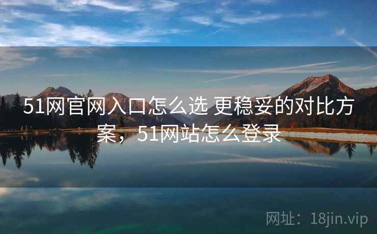 51网官网入口怎么选 更稳妥的对比方案，51网站怎么登录