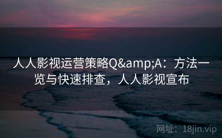 人人影视运营策略Q&A：方法一览与快速排查，人人影视宣布