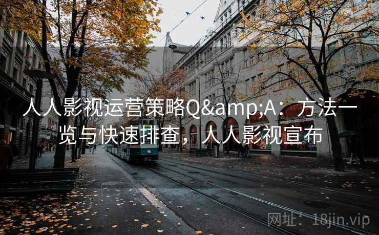 人人影视运营策略Q&A：方法一览与快速排查，人人影视宣布