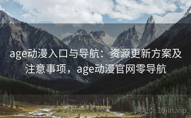 age动漫入口与导航：资源更新方案及注意事项，age动漫官网零导航