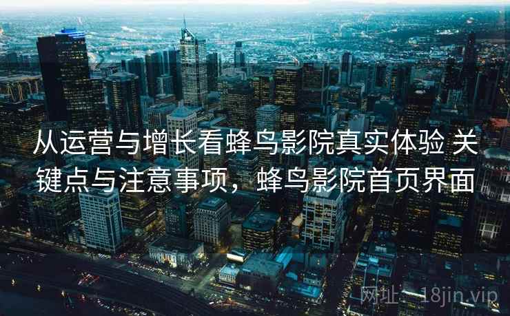从运营与增长看蜂鸟影院真实体验 关键点与注意事项，蜂鸟影院首页界面