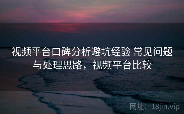 视频平台口碑分析避坑经验 常见问题与处理思路，视频平台比较