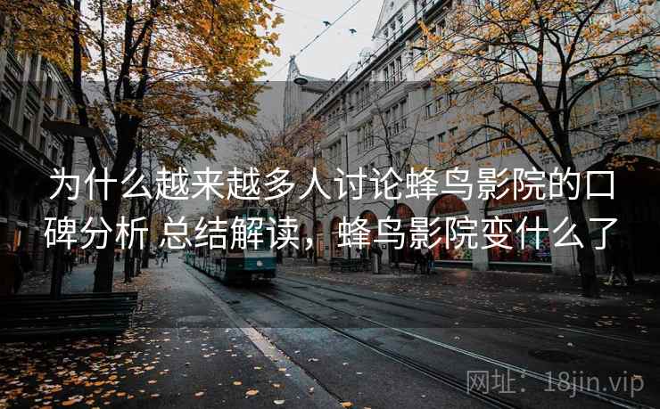 为什么越来越多人讨论蜂鸟影院的口碑分析 总结解读，蜂鸟影院变什么了