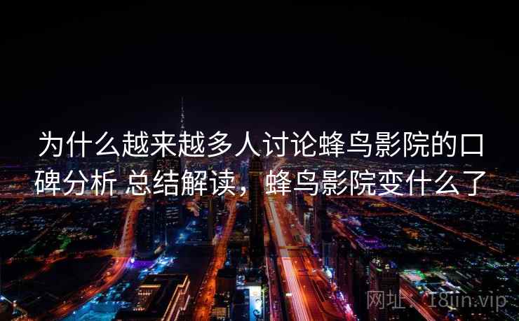 为什么越来越多人讨论蜂鸟影院的口碑分析 总结解读，蜂鸟影院变什么了