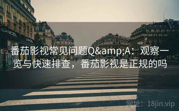 番茄影视常见问题Q&A：观察一览与快速排查，番茄影视是正规的吗