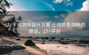 17c平台测评提升方案 让体验更顺畅的做法，17+平台