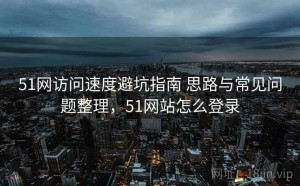 51网访问速度避坑指南 思路与常见问题整理，51网站怎么登录