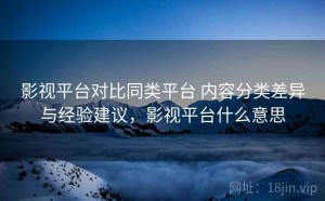 影视平台对比同类平台 内容分类差异与经验建议，影视平台什么意思