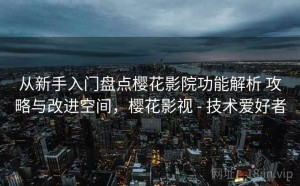 从新手入门盘点樱花影院功能解析 攻略与改进空间，樱花影视 - 技术爱好者