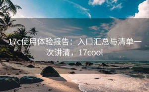 17c使用体验报告：入口汇总与清单一次讲清，17cool