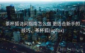 茶杯狐访问指南怎么做 更适合新手的技巧，茶杯狐(upfox)