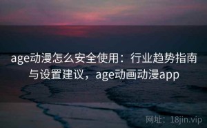 age动漫怎么安全使用：行业趋势指南与设置建议，age动画动漫app