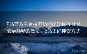 P站官方平台搜索功能提升解析 让体验更顺畅的做法，p站正确搜索方式