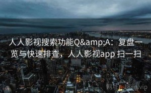 人人影视搜索功能Q&A：复盘一览与快速排查，人人影视app 扫一扫