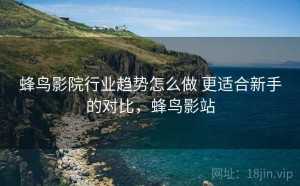 蜂鸟影院行业趋势怎么做 更适合新手的对比，蜂鸟影站