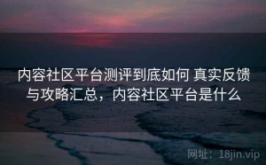 内容社区平台测评到底如何 真实反馈与攻略汇总，内容社区平台是什么
