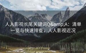 人人影视长尾关键词Q&A：清单一览与快速排查，人人影视近况