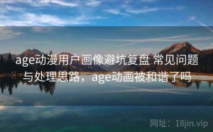 age动漫用户画像避坑复盘 常见问题与处理思路，age动画被和谐了吗