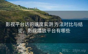 影视平台访问速度实测 方法对比与结论，影视播放平台有哪些