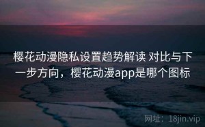 樱花动漫隐私设置趋势解读 对比与下一步方向，樱花动漫app是哪个图标