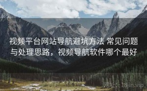 视频平台网站导航避坑方法 常见问题与处理思路，视频导航软件哪个最好