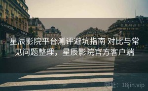 星辰影院平台测评避坑指南 对比与常见问题整理，星辰影院官方客户端