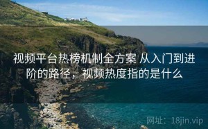 视频平台热榜机制全方案 从入门到进阶的路径，视频热度指的是什么