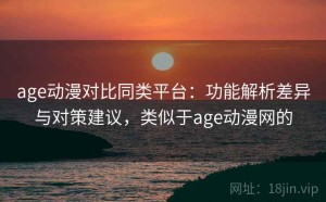 age动漫对比同类平台：功能解析差异与对策建议，类似于age动漫网的