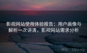 影视网站使用体验报告：用户画像与解析一次讲清，影视网站需求分析