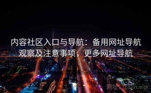 内容社区入口与导航：备用网址导航观察及注意事项，更多网址导航