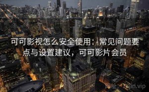 可可影视怎么安全使用：常见问题要点与设置建议，可可影片会员