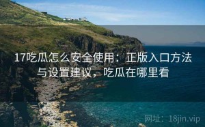 17吃瓜怎么安全使用：正版入口方法与设置建议，吃瓜在哪里看
