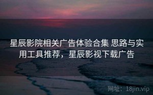 星辰影院相关广告体验合集 思路与实用工具推荐，星辰影视下载广告