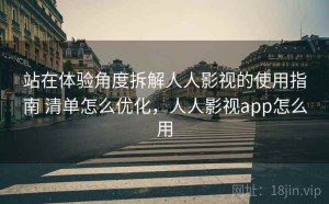 站在体验角度拆解人人影视的使用指南 清单怎么优化，人人影视app怎么用
