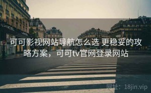 可可影视网站导航怎么选 更稳妥的攻略方案，可可tv官网登录网站
