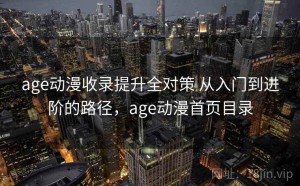 age动漫收录提升全对策 从入门到进阶的路径，age动漫首页目录