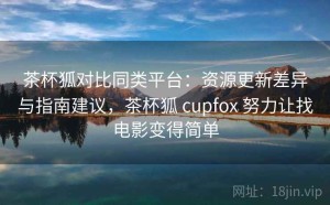 茶杯狐对比同类平台：资源更新差异与指南建议，茶杯狐 cupfox 努力让找电影变得简单