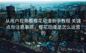 从用户视角看樱花动漫新手教程 关键点与注意事项，樱花动漫是怎么运营的