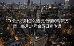 17c会员机制怎么选 更合理的对策方案，每月17号会员日宣传语