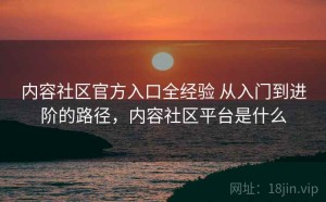 内容社区官方入口全经验 从入门到进阶的路径，内容社区平台是什么