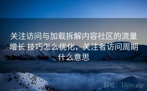 关注访问与加载拆解内容社区的流量增长 技巧怎么优化，关注者访问周期什么意思
