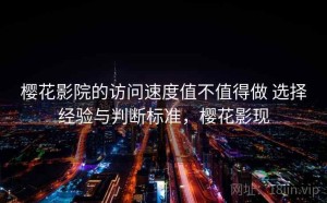 樱花影院的访问速度值不值得做 选择经验与判断标准，樱花影现