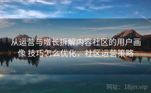 从运营与增长拆解内容社区的用户画像 技巧怎么优化，社区运营策略