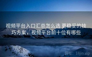 视频平台入口汇总怎么选 更稳妥的技巧方案，视频平台前十位有哪些
